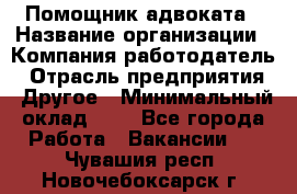 Помощник адвоката › Название организации ­ Компания-работодатель › Отрасль предприятия ­ Другое › Минимальный оклад ­ 1 - Все города Работа » Вакансии   . Чувашия респ.,Новочебоксарск г.